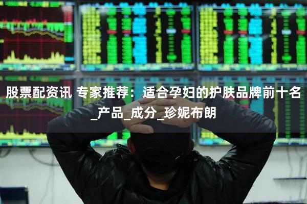 股票配资讯 专家推荐：适合孕妇的护肤品牌前十名_产品_成分_珍妮布朗