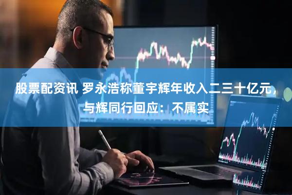 股票配资讯 罗永浩称董宇辉年收入二三十亿元，与辉同行回应：不属实