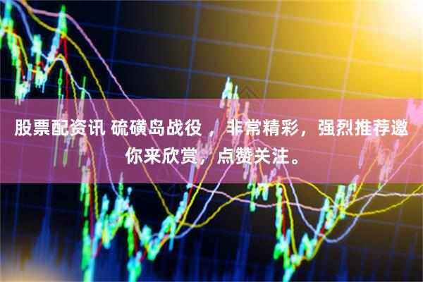 股票配资讯 硫磺岛战役 ，非常精彩，强烈推荐邀你来欣赏，点赞关注。