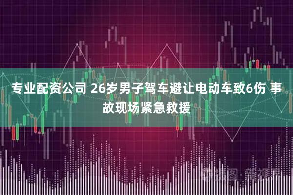 专业配资公司 26岁男子驾车避让电动车致6伤 事故现场紧急救援