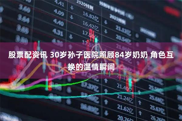 股票配资讯 30岁孙子医院照顾84岁奶奶 角色互换的温情瞬间