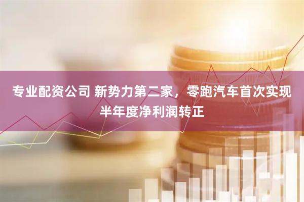 专业配资公司 新势力第二家，零跑汽车首次实现半年度净利润转正
