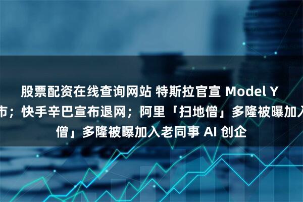 股票配资在线查询网站 特斯拉官宣 Model Y L 车型，9 月上市；快手辛巴宣布退网；阿里「扫地僧」多隆被曝加入老同事 AI 创企