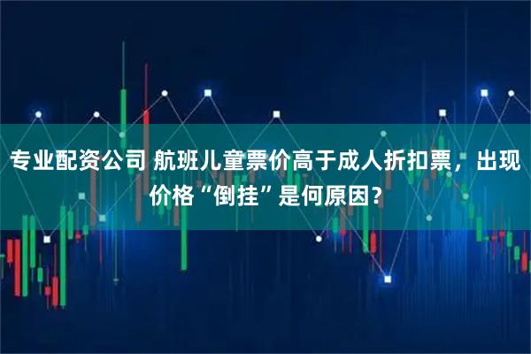 专业配资公司 航班儿童票价高于成人折扣票，出现价格“倒挂”是何原因？