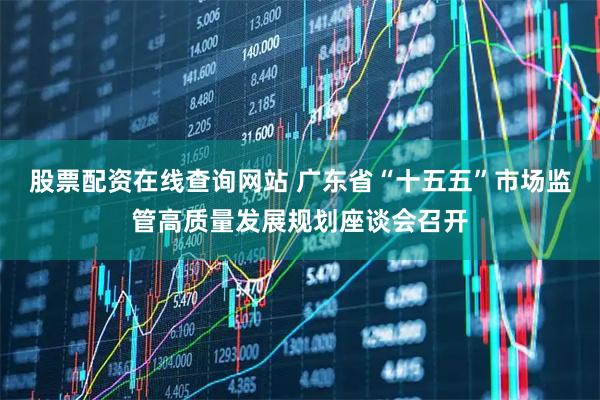 股票配资在线查询网站 广东省“十五五”市场监管高质量发展规划座谈会召开