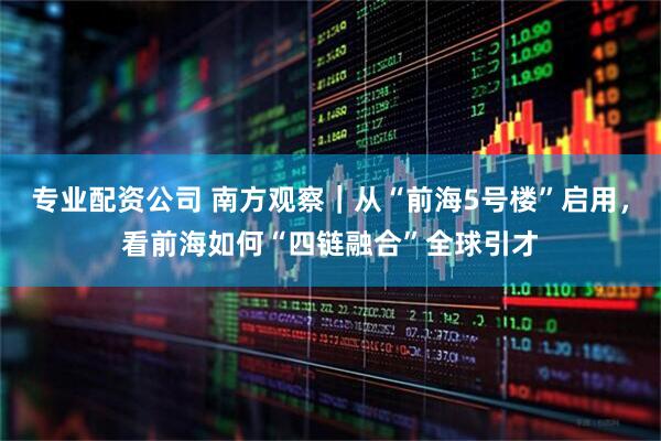 专业配资公司 南方观察｜从“前海5号楼”启用，看前海如何“四链融合”全球引才