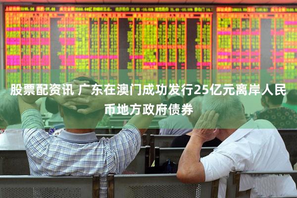 股票配资讯 广东在澳门成功发行25亿元离岸人民币地方政府债券