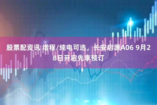 股票配资讯 增程/纯电可选，长安启源A06 9月28日开启先享预订