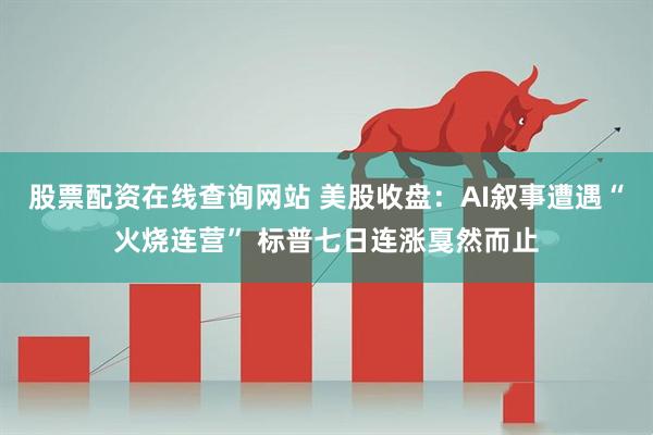 股票配资在线查询网站 美股收盘：AI叙事遭遇“火烧连营” 标普七日连涨戛然而止