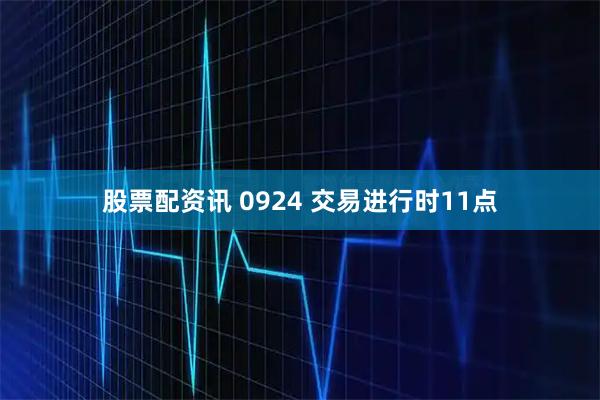 股票配资讯 0924 交易进行时11点