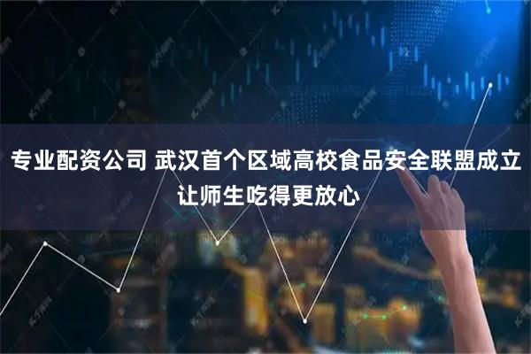 专业配资公司 武汉首个区域高校食品安全联盟成立 让师生吃得更放心