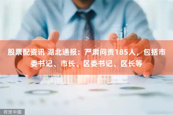股票配资讯 湖北通报：严肃问责185人，包括市委书记、市长、区委书记、区长等