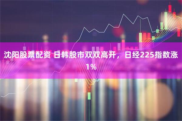 沈阳股票配资 日韩股市双双高开，日经225指数涨1%