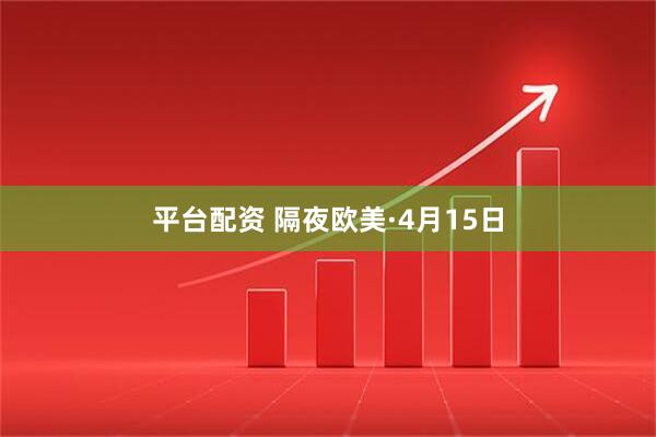 平台配资 隔夜欧美·4月15日