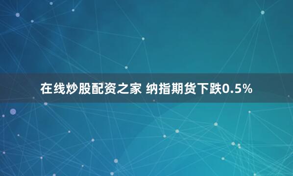 在线炒股配资之家 纳指期货下跌0.5%