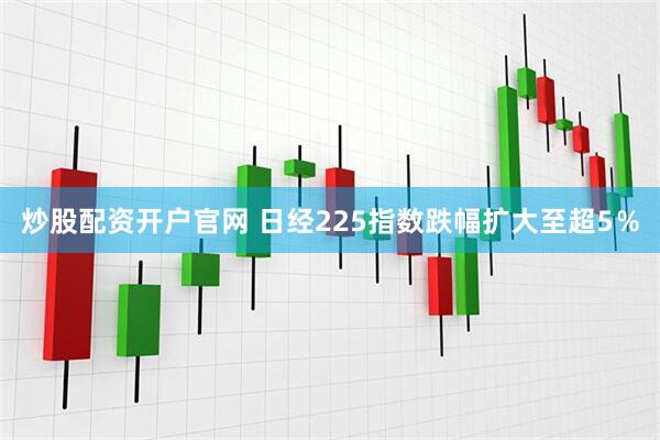炒股配资开户官网 日经225指数跌幅扩大至超5％