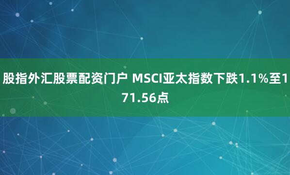 股指外汇股票配资门户 MSCI亚太指数下跌1.1%至171.56点