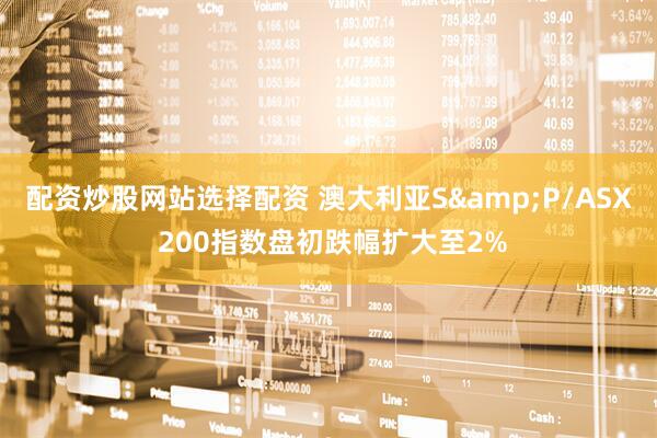 配资炒股网站选择配资 澳大利亚S&P/ASX 200指数盘初跌幅扩大至2%
