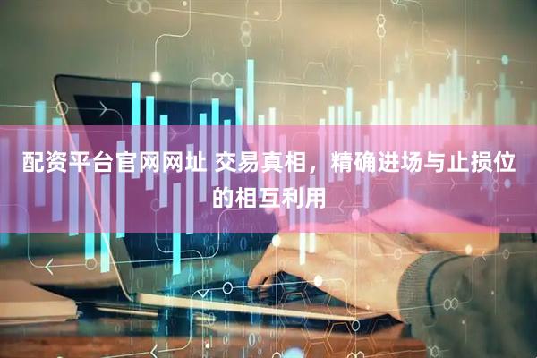 配资平台官网网址 交易真相，精确进场与止损位的相互利用