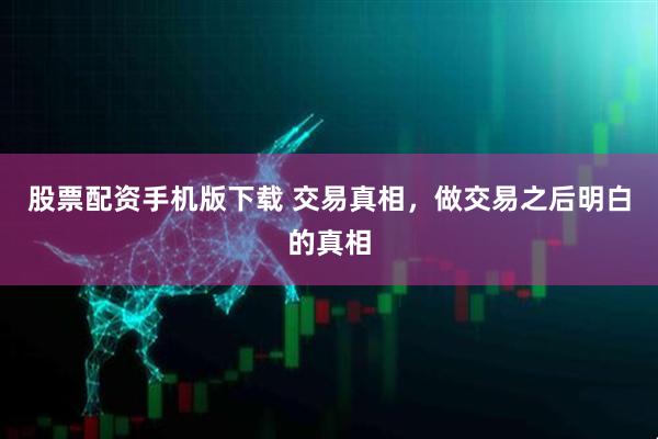 股票配资手机版下载 交易真相，做交易之后明白的真相