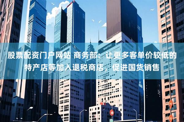 股票配资门户网站 商务部：让更多客单价较低的特产店等加入退税商店，促进国货销售