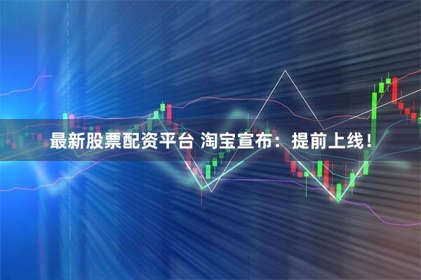 最新股票配资平台 淘宝宣布：提前上线！