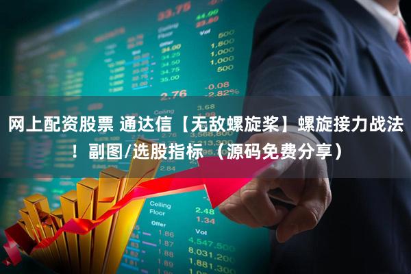 网上配资股票 通达信【无敌螺旋桨】螺旋接力战法！副图/选股指标 （源码免费分享）