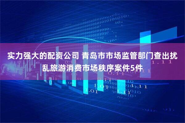 实力强大的配资公司 青岛市市场监管部门查出扰乱旅游消费市场秩序案件5件