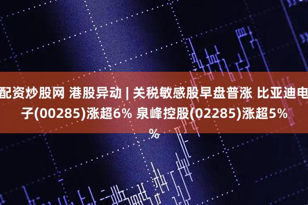 配资炒股网 港股异动 | 关税敏感股早盘普涨 比亚迪电子(00285)涨超6% 泉峰控股(02285)涨超5%