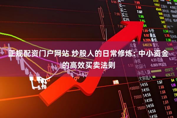 正规配资门户网站 炒股人的日常修炼: 中小资金的高效买卖法则