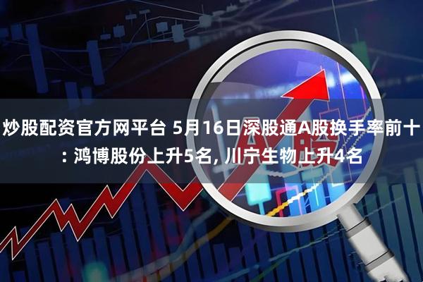 炒股配资官方网平台 5月16日深股通A股换手率前十: 鸿博股份上升5名, 川宁生物上升4名