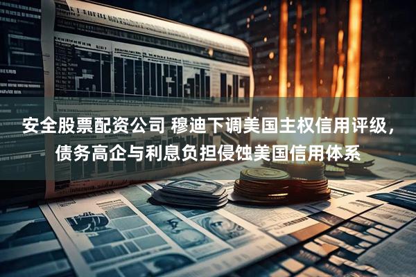 安全股票配资公司 穆迪下调美国主权信用评级，债务高企与利息负担侵蚀美国信用体系