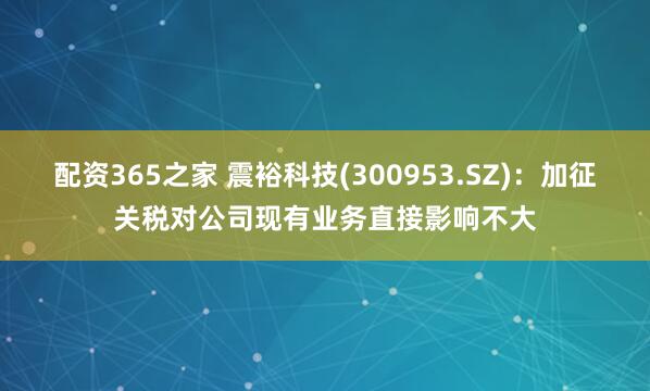 配资365之家 震裕科技(300953.SZ)：加征关税对公司现有业务直接影响不大