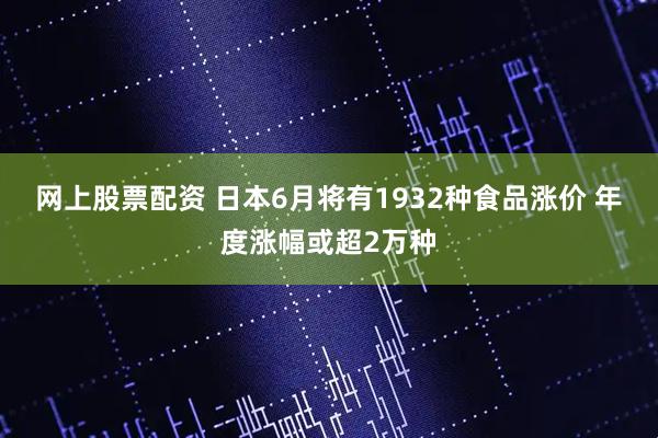 网上股票配资 日本6月将有1932种食品涨价 年度涨幅或超2万种