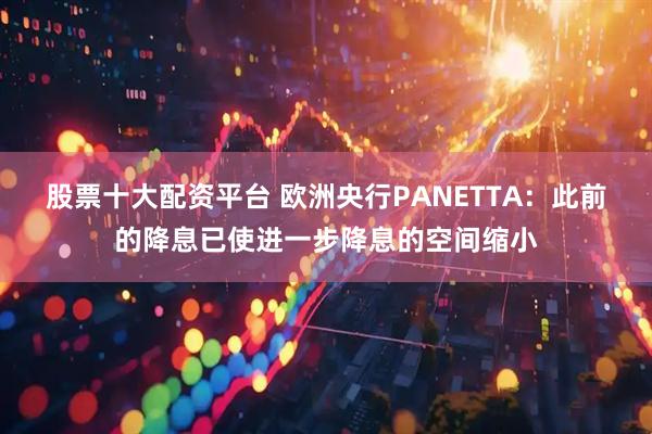 股票十大配资平台 欧洲央行PANETTA：此前的降息已使进一步降息的空间缩小