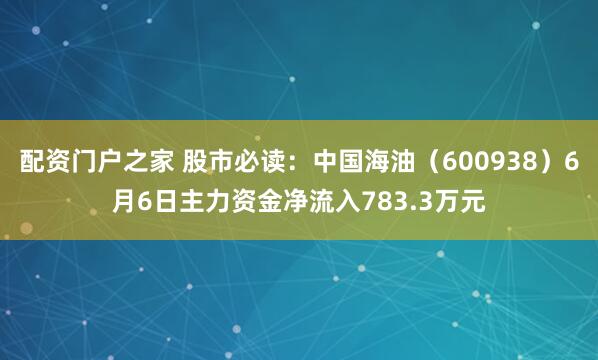 配资门户之家 股市必读：中国海油（600938）6月6日主力资金净流入783.3万元