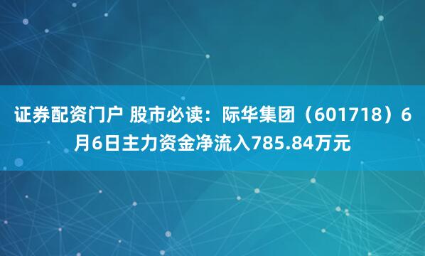 证券配资门户 股市必读：际华集团（601718）6月6日主力资金净流入785.84万元