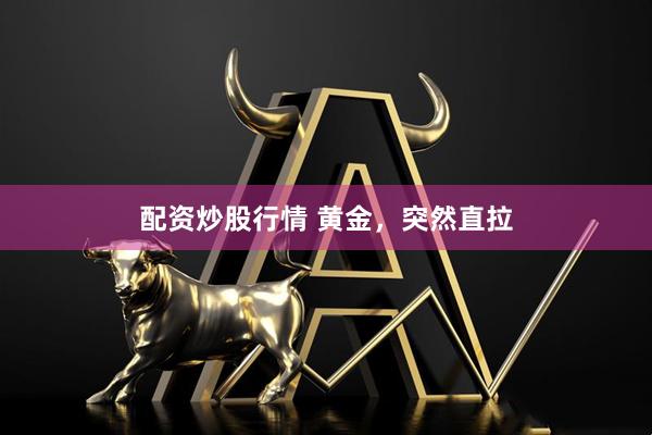 配资炒股行情 黄金，突然直拉