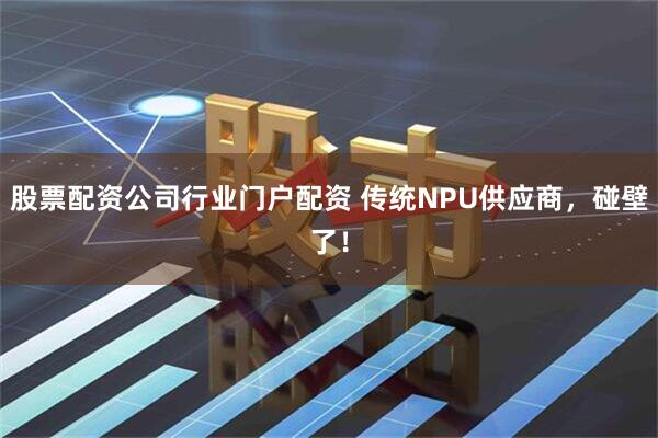 股票配资公司行业门户配资 传统NPU供应商，碰壁了！