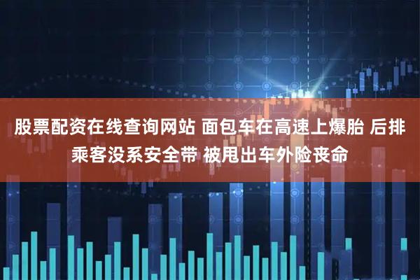 股票配资在线查询网站 面包车在高速上爆胎 后排乘客没系安全带 被甩出车外险丧命