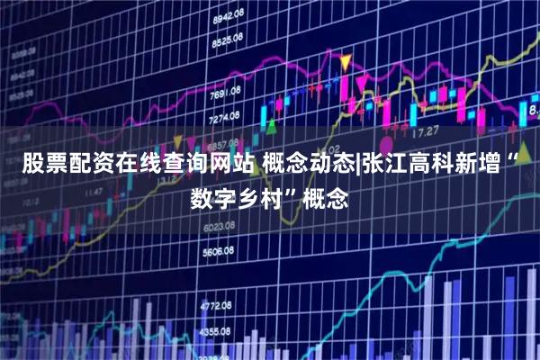 股票配资在线查询网站 概念动态|张江高科新增“数字乡村”概念