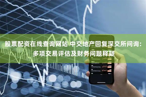 股票配资在线查询网站 中交地产回复深交所问询: 多项交易评估及财务问题释疑