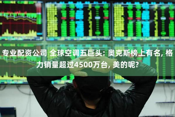 专业配资公司 全球空调五巨头: 奥克斯榜上有名, 格力销量超过4500万台, 美的呢?