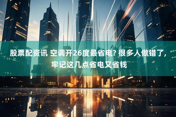 股票配资讯 空调开26度最省电? 很多人做错了, 牢记这几点省电又省钱