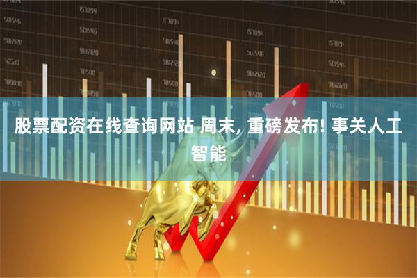 股票配资在线查询网站 周末, 重磅发布! 事关人工智能
