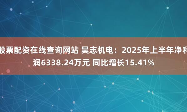 股票配资在线查询网站 昊志机电：2025年上半年净利润6338.24万元 同比增长15.41%