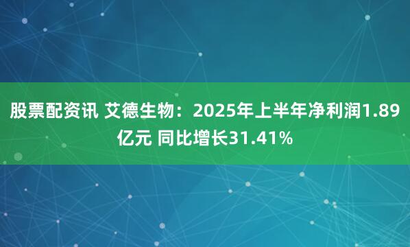 股票配资讯 艾德生物：2025年上半年净利润1.89亿元 同比增长31.41%