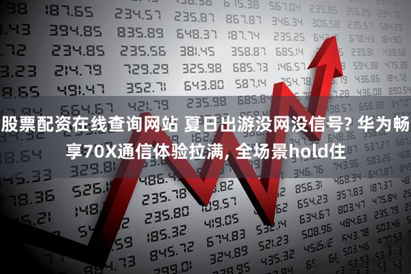 股票配资在线查询网站 夏日出游没网没信号? 华为畅享70X通信体验拉满, 全场景hold住