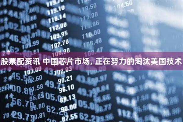 股票配资讯 中国芯片市场, 正在努力的淘汰美国技术