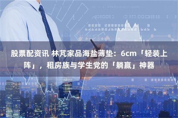 股票配资讯 林芃家品海盐薄垫：6cm「轻装上阵」，租房族与学生党的「躺赢」神器